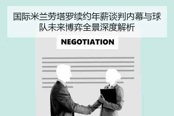 国际米兰劳塔罗续约年薪谈判内幕与球队未来博弈全景深度解析 - kaiyun