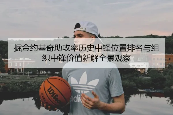 掘金约基奇助攻率历史中锋位置排名与组织中锋价值新解全景观察（kaiyun）