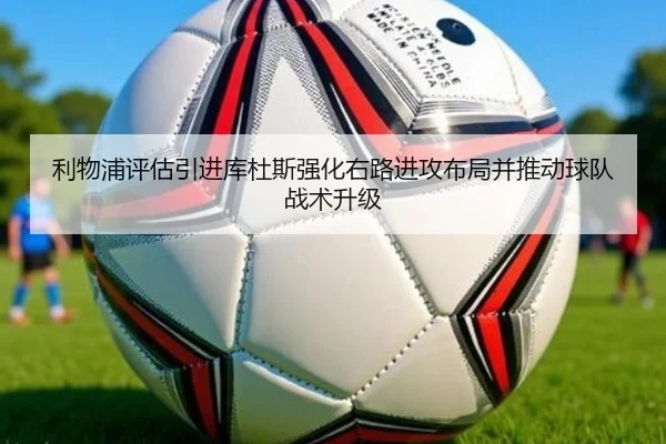 利物浦评估引进库杜斯强化右路进攻布局并推动球队战术升级（kaiyun）