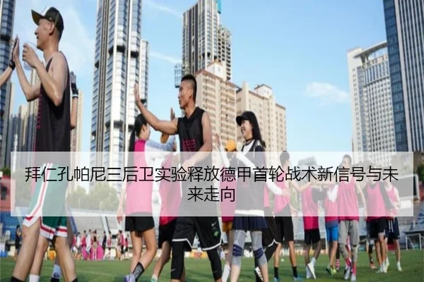 拜仁孔帕尼三后卫实验释放德甲首轮战术新信号与未来走向（kaiyun）