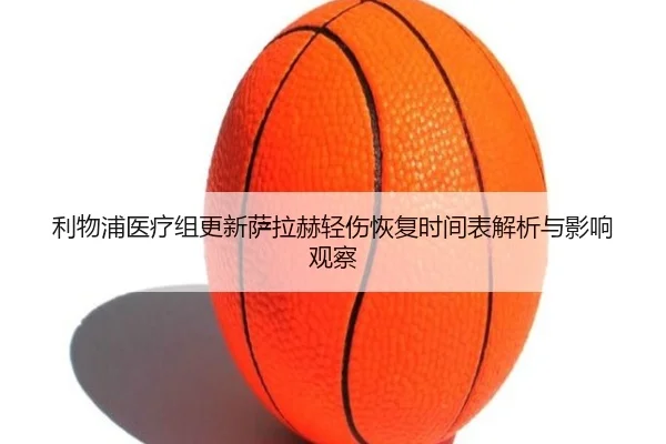 利物浦医疗组更新萨拉赫轻伤恢复时间表解析与影响观察（kaiyun）