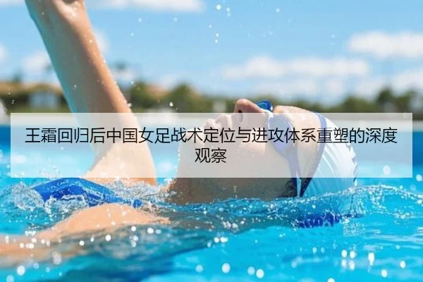 王霜回归后中国女足战术定位与进攻体系重塑的深度观察 - kaiyun