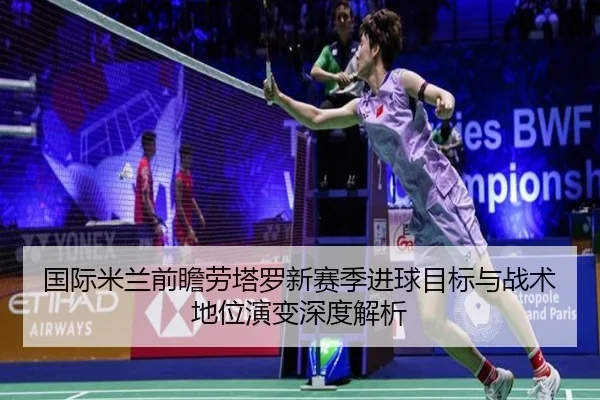 国际米兰前瞻劳塔罗新赛季进球目标与战术地位演变深度解析