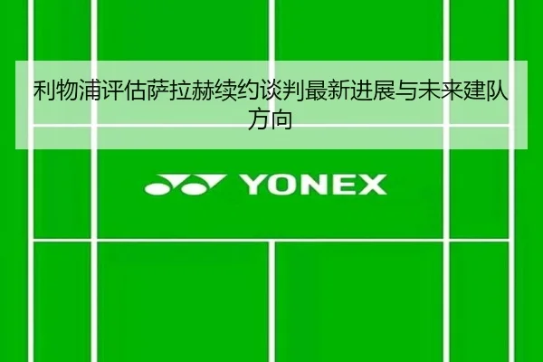 利物浦评估萨拉赫续约谈判最新进展与未来建队方向