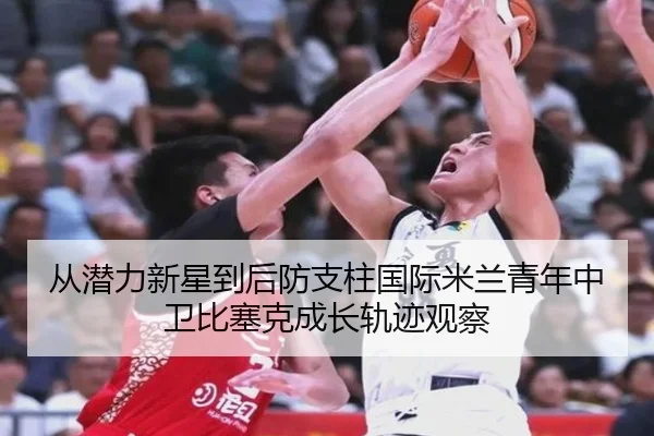 从潜力新星到后防支柱国际米兰青年中卫比塞克成长轨迹观察