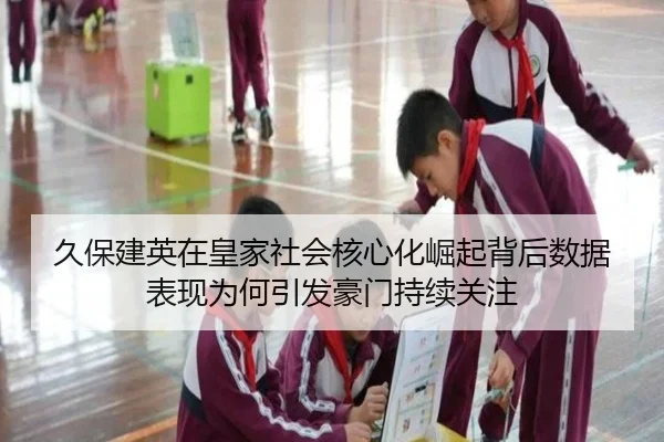 久保建英在皇家社会核心化崛起背后数据表现为何引发豪门持续关注