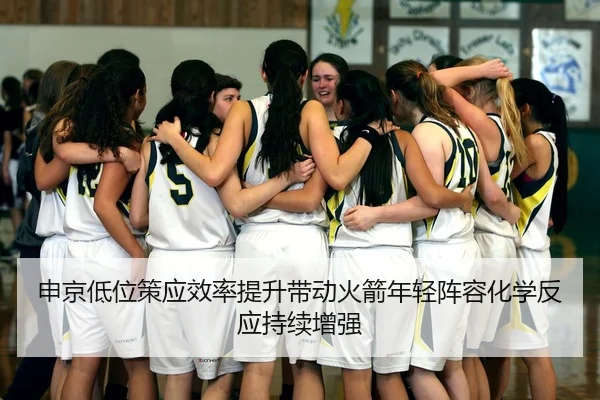 申京低位策应效率提升带动火箭年轻阵容化学反应持续增强
